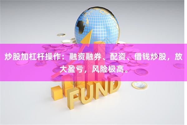 炒股加杠杆操作：融资融券、配资、借钱炒股，放大盈亏，风险极高。