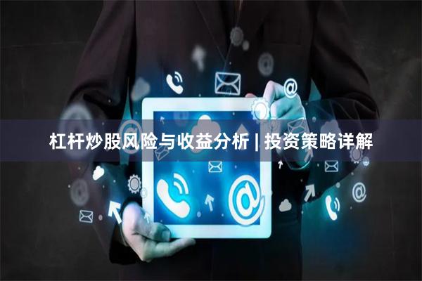 杠杆炒股风险与收益分析 | 投资策略详解