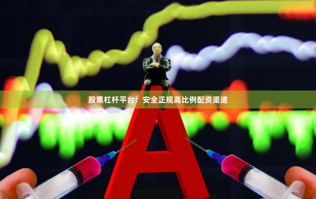 股票杠杆平台：安全正规高比例配资渠道