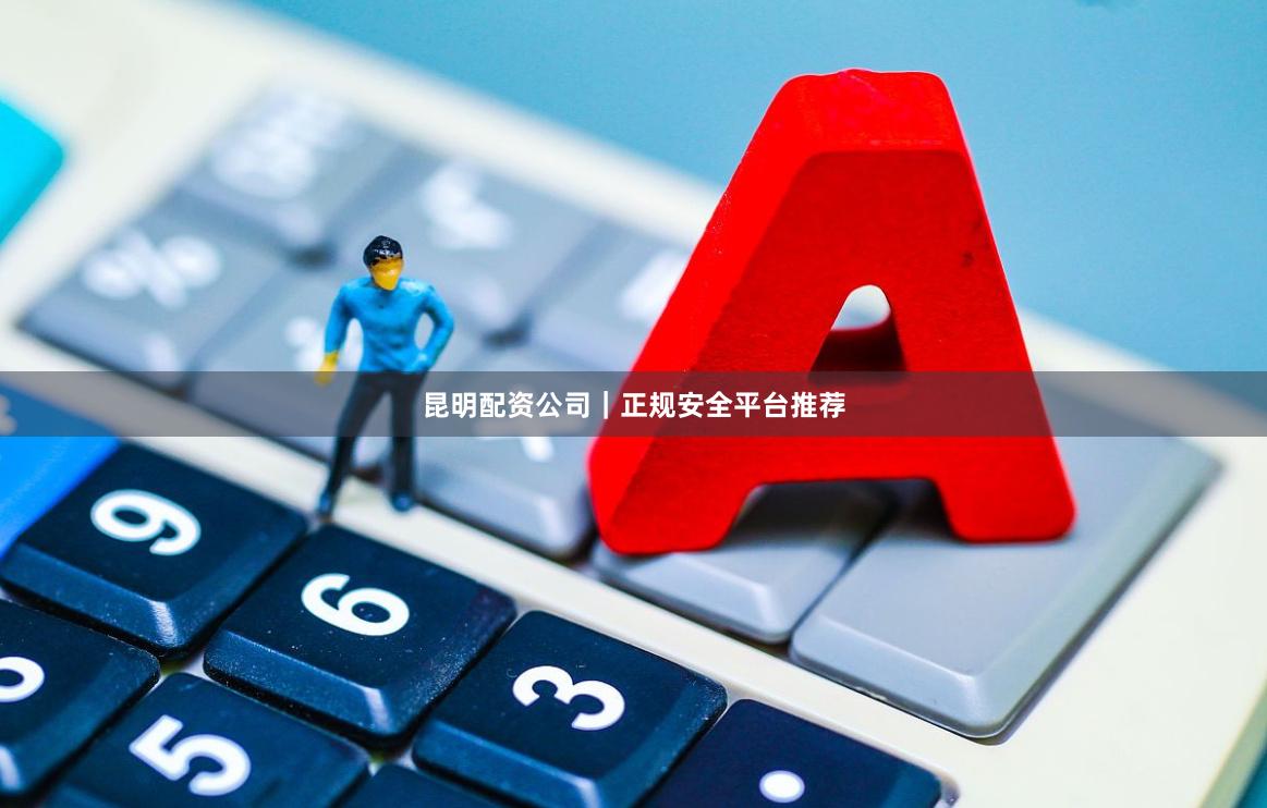 昆明配资公司｜正规安全平台推荐