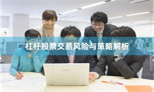 杠杆股票交易风险与策略解析