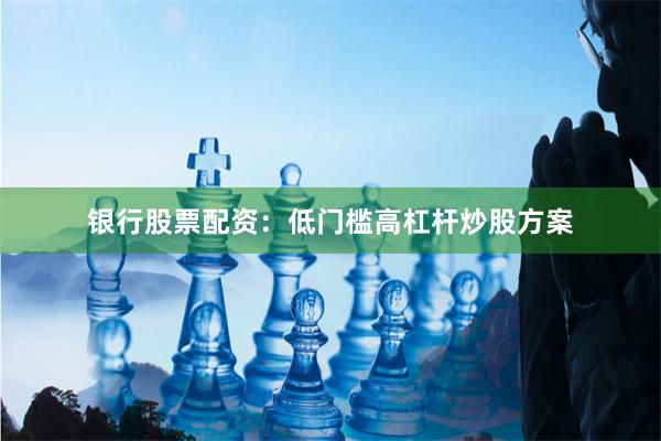 银行股票配资：低门槛高杠杆炒股方案