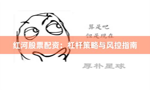 红河股票配资：杠杆策略与风控指南