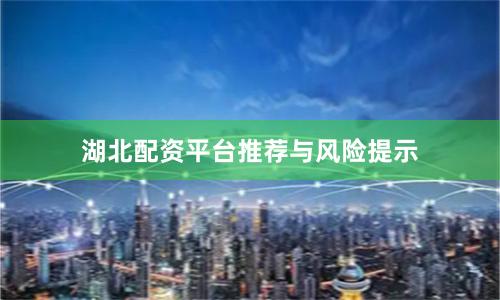 湖北配资平台推荐与风险提示