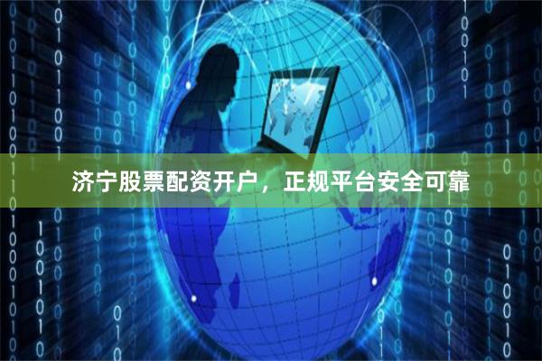济宁股票配资开户，正规平台安全可靠