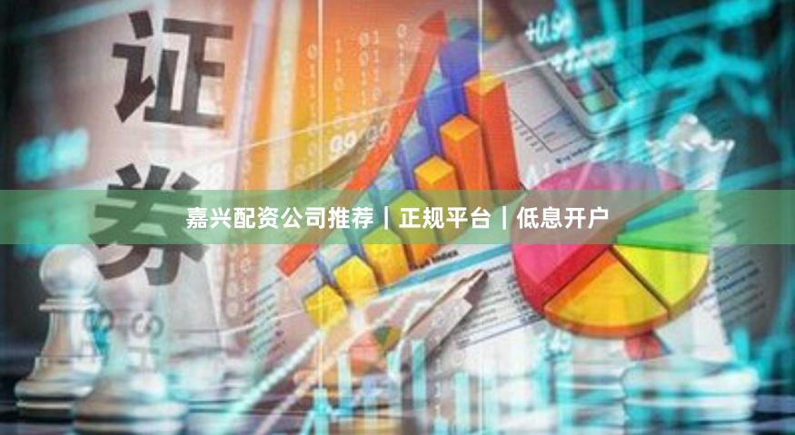 嘉兴配资公司推荐｜正规平台｜低息开户
