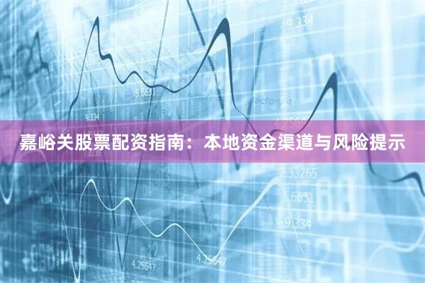 嘉峪关股票配资指南：本地资金渠道与风险提示