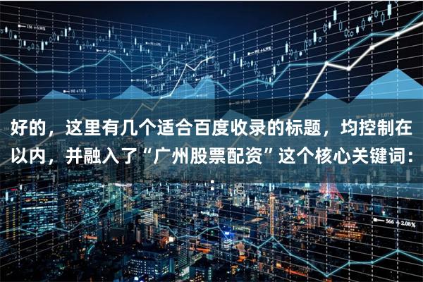 好的，这里有几个适合百度收录的标题，均控制在以内，并融入了“广州股票配资”这个核心关键词：