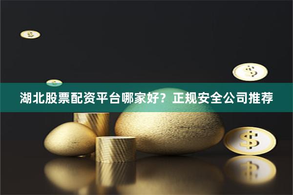 湖北股票配资平台哪家好？正规安全公司推荐