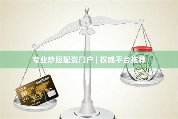 专业炒股配资门户 | 权威平台推荐