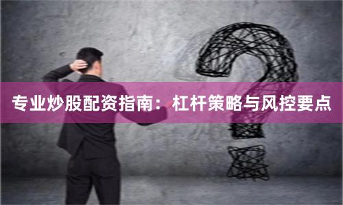 专业炒股配资指南：杠杆策略与风控要点