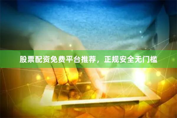 股票配资免费平台推荐，正规安全无门槛