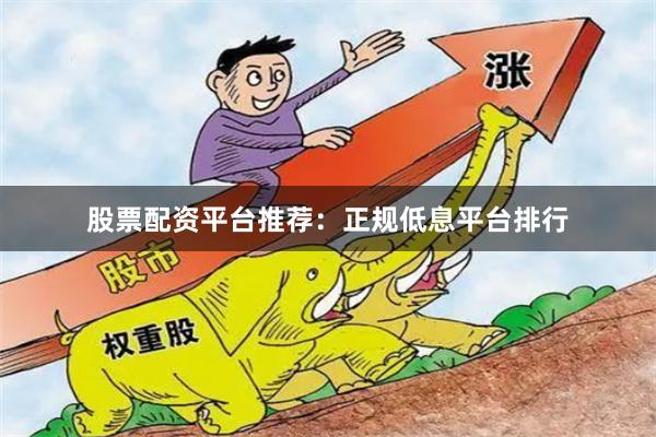 股票配资平台推荐：正规低息平台排行