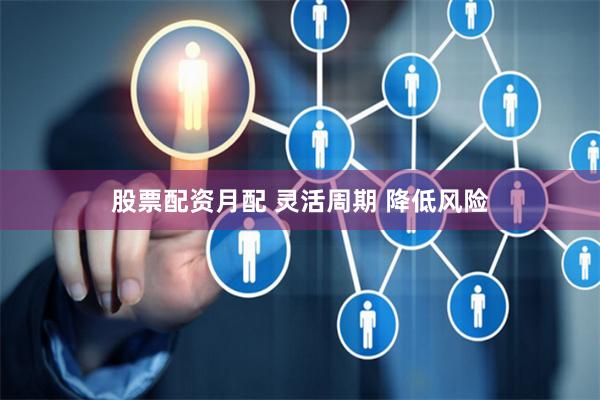 股票配资月配 灵活周期 降低风险