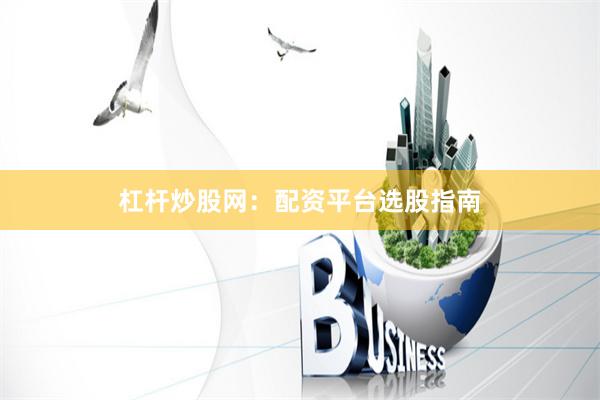 杠杆炒股网：配资平台选股指南