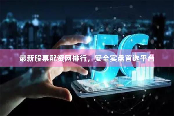 最新股票配资网排行，安全实盘首选平台