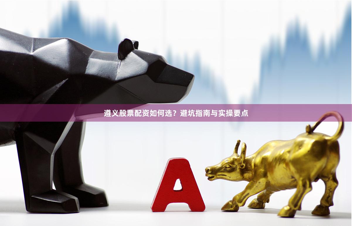 遵义股票配资如何选？避坑指南与实操要点