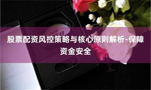 股票配资风控策略与核心原则解析-保障资金安全