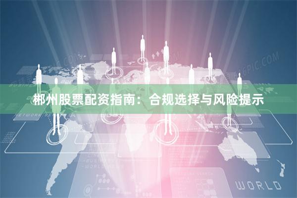 郴州股票配资指南：合规选择与风险提示