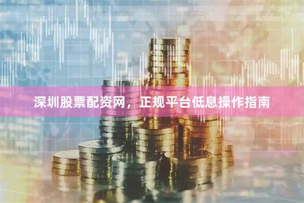 深圳股票配资网，正规平台低息操作指南